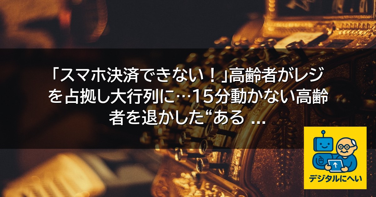 【デジタル庁最新ニュース（外部情報）】 「スマホ決済できない！」高齢者がレジを占拠し大行列に…15分動かない高齢者を退かした“ある …