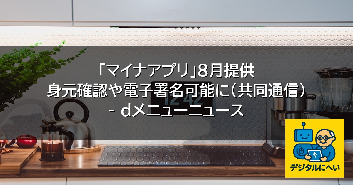 【デジタル庁最新ニュース（外部情報）】 「マイナアプリ」8月提供 身元確認や電子署名可能に（共同通信） – ｄメニューニュース