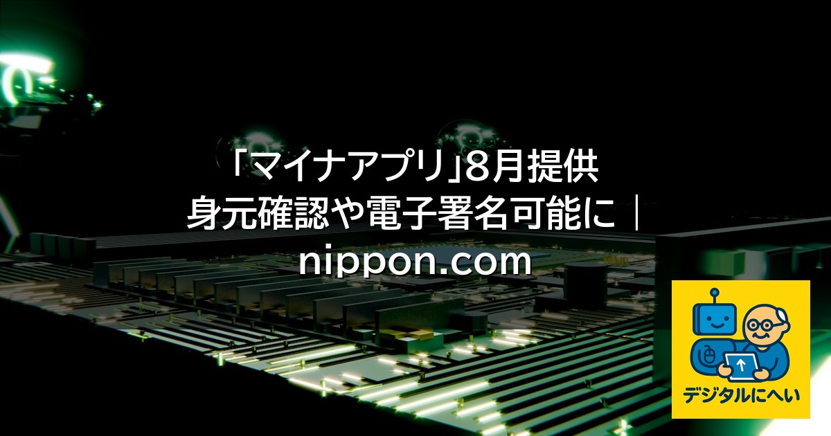 【デジタル庁最新ニュース（外部情報）】 「マイナアプリ」8月提供 身元確認や電子署名可能に | nippon.com