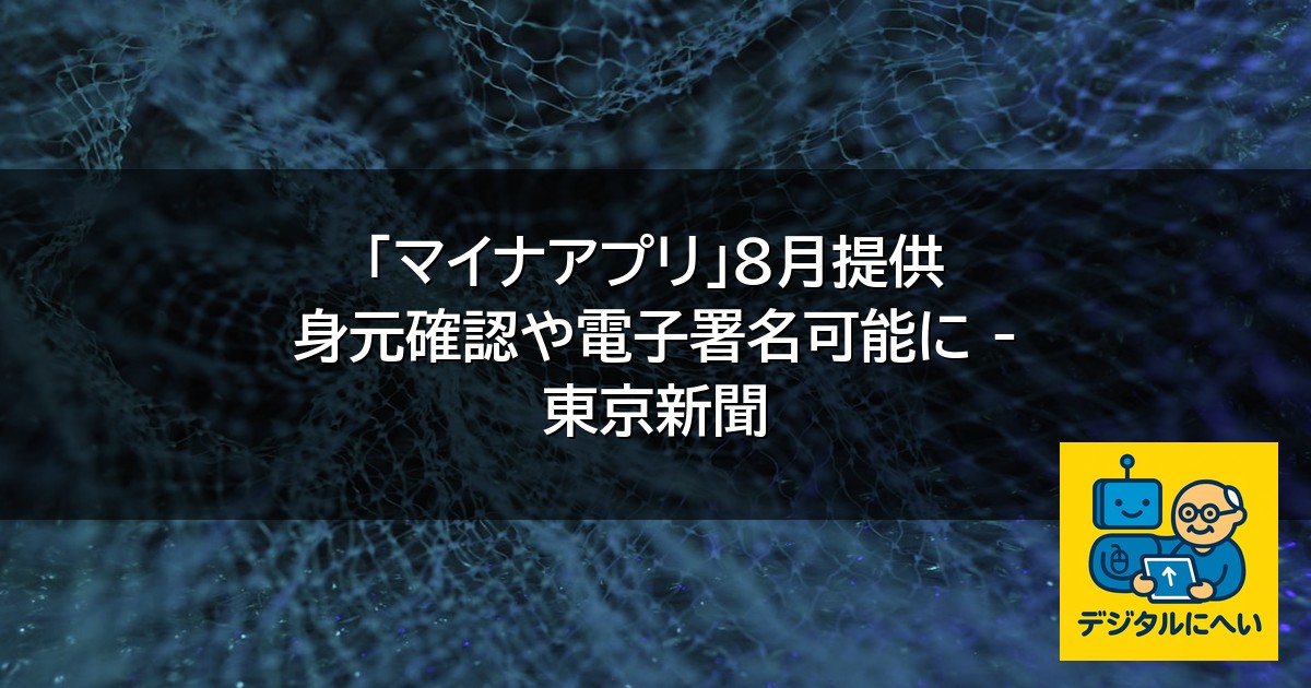 【デジタル庁最新ニュース（外部情報）】 「マイナアプリ」８月提供 身元確認や電子署名可能に – 東京新聞
