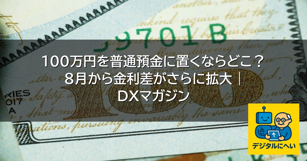 【デジタル庁最新ニュース（外部情報）】 100万円を普通預金に置くならどこ？8月から金利差がさらに拡大 | DXマガジン