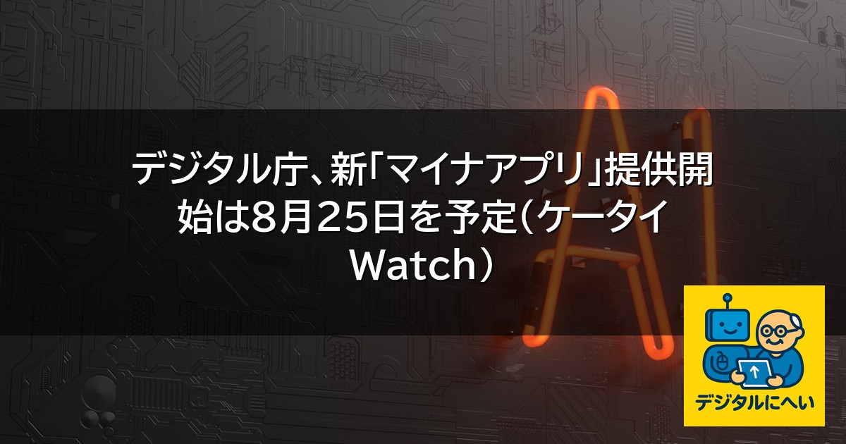 【デジタル庁最新ニュース（外部情報）】 デジタル庁、新「マイナアプリ」提供開始は8月25日を予定（ケータイ Watch）