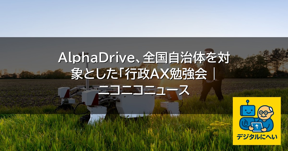 【デジタル庁最新ニュース（外部情報）】 AlphaDrive、全国自治体を対象とした「行政AX勉強会 | ニコニコニュース