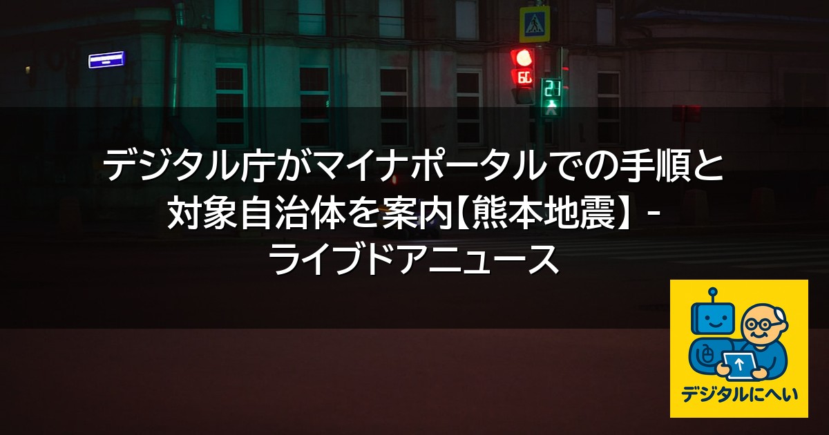 【デジタル庁最新ニュース（外部情報）】 デジタル庁がマイナポータルでの手順と対象自治体を案内【熊本地震】 – ライブドアニュース