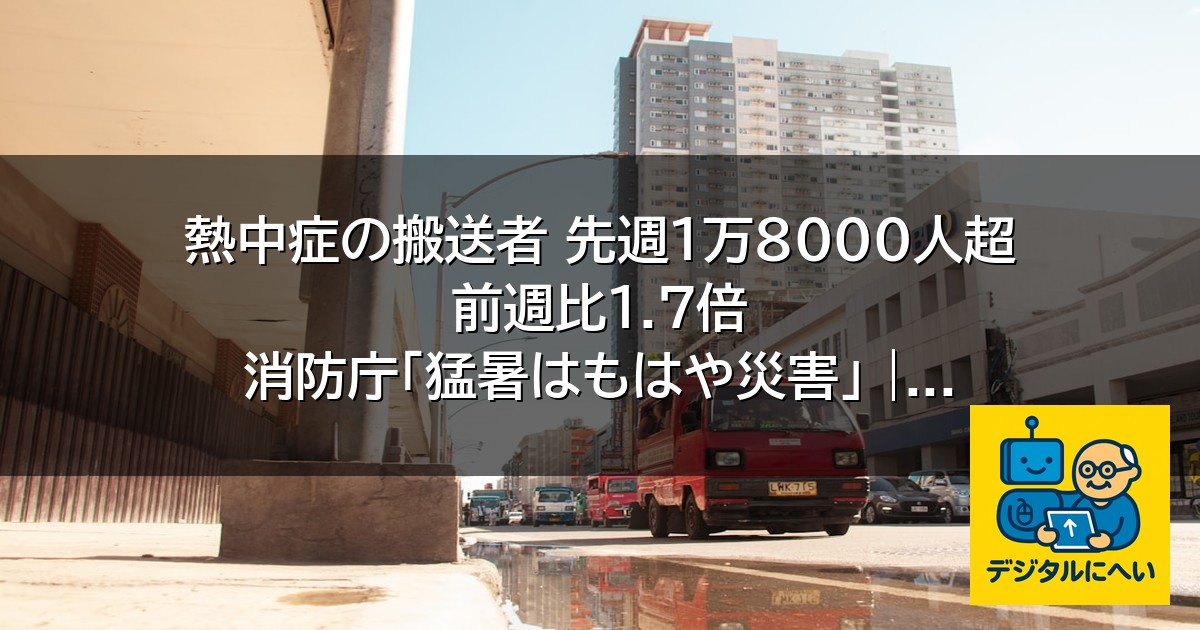 【デジタル庁最新ニュース（外部情報）】 熱中症の搬送者 先週1万8000人超 前週比1.7倍 消防庁「猛暑はもはや災害」 | ふくしまNEWS