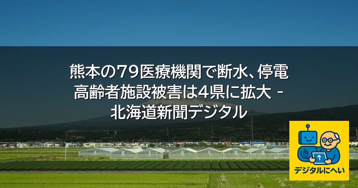 【デジタル庁最新ニュース（外部情報）】 熊本の79医療機関で断水、停電 高齢者施設被害は4県に拡大 – 北海道新聞デジタル