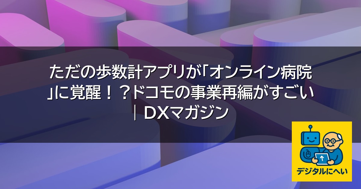 【デジタル庁最新ニュース（外部情報）】 ただの歩数計アプリが「オンライン病院」に覚醒！？ドコモの事業再編がすごい | DXマガジン