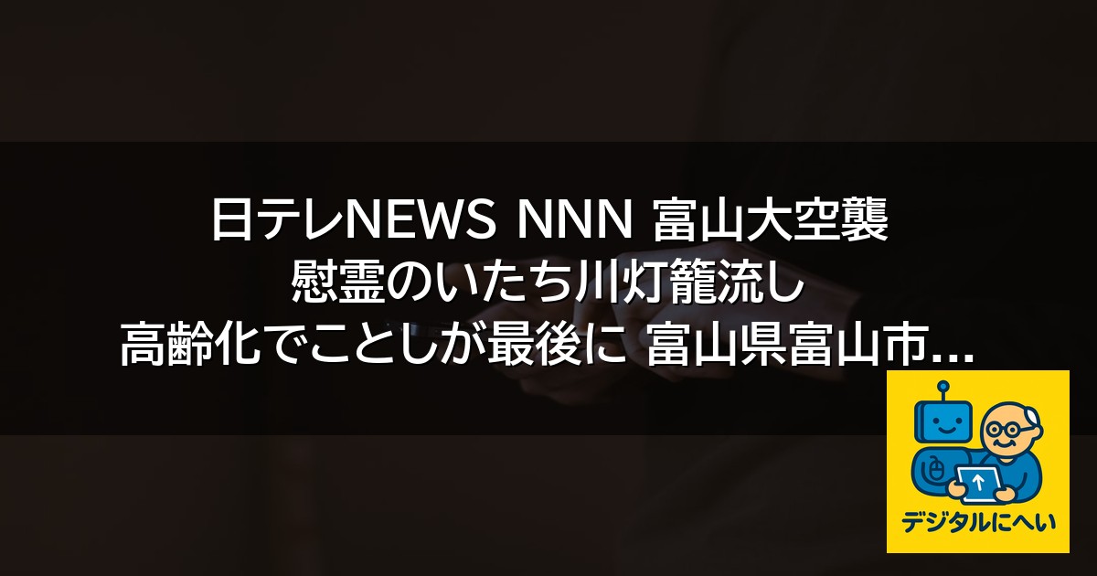 【デジタル庁最新ニュース（外部情報）】 日テレNEWS NNN 富山大空襲 慰霊のいたち川灯籠流し 高齢化でことしが最後に 富山県富山市 – TVer