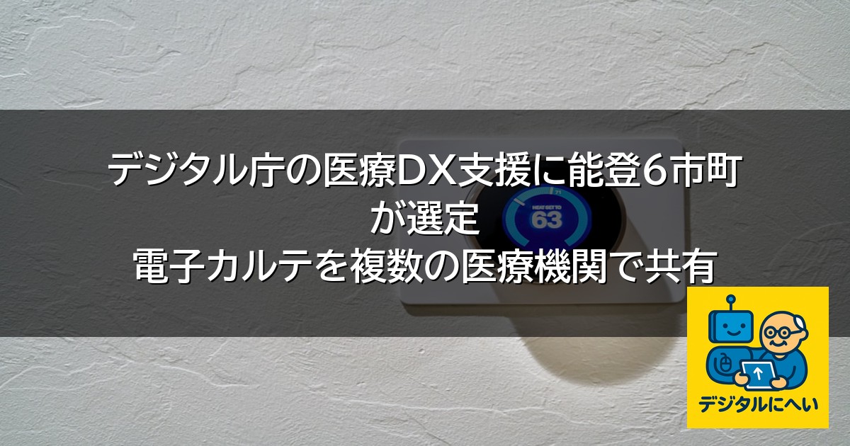 【デジタル庁最新ニュース（外部情報）】 デジタル庁の医療DX支援に能登6市町が選定 電子カルテを複数の医療機関で共有