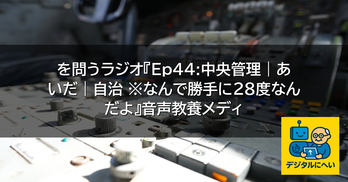【デジタル庁最新ニュース（外部情報）】 を問うラジオ『Ep44:中央管理｜あいだ｜自治 ※なんで勝手に28度なんだよ』音声教養メディ