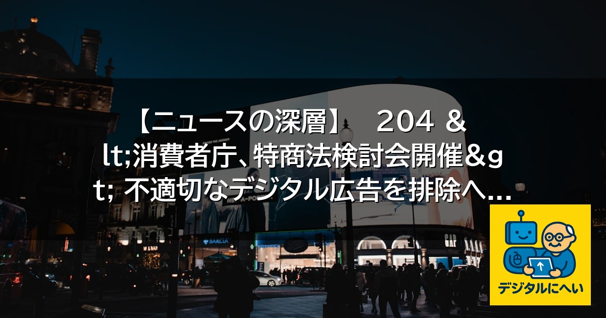 【デジタル庁最新ニュース（外部情報）】 【ニュースの深層】    ２０４ <消費者庁、特商法検討会開催> 不適切なデジタル広告を排除へ …
