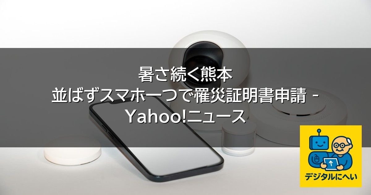 【デジタル庁最新ニュース（外部情報）】 暑さ続く熊本 並ばずスマホ一つで罹災証明書申請 – Yahoo!ニュース