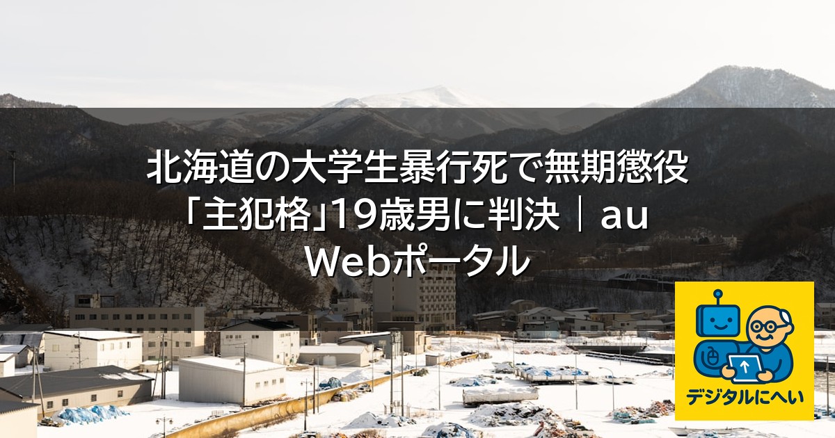 【デジタル庁最新ニュース（外部情報）】 北海道の大学生暴行死で無期懲役 「主犯格」19歳男に判決 | au Webポータル