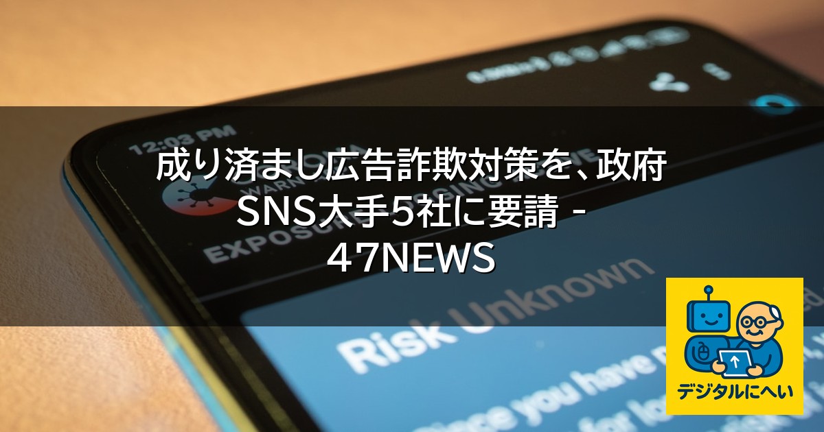 【デジタル庁最新ニュース（外部情報）】 成り済まし広告詐欺対策を、政府 SNS大手5社に要請 – 47NEWS