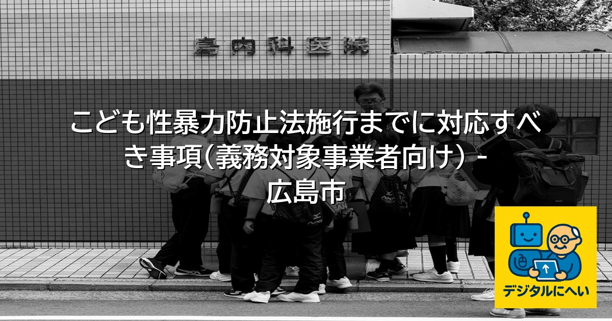 【デジタル庁最新ニュース（外部情報）】 こども性暴力防止法施行までに対応すべき事項（義務対象事業者向け） – 広島市