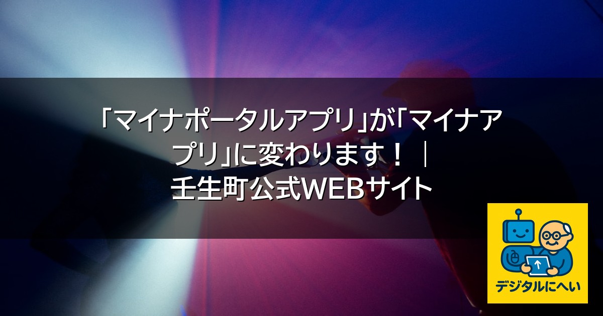 【デジタル庁最新ニュース（外部情報）】 「マイナポータルアプリ」が「マイナアプリ」に変わります！ | 壬生町公式WEBサイト