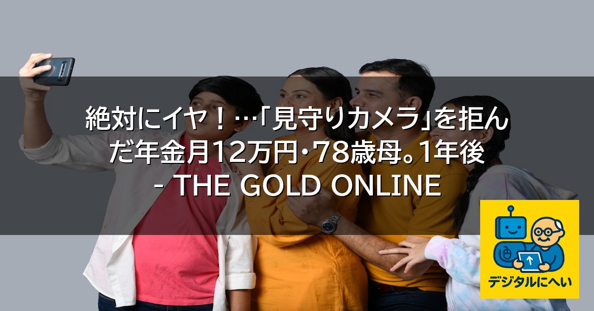 【デジタル庁最新ニュース（外部情報）】 絶対にイヤ！…「見守りカメラ」を拒んだ年金月12万円・78歳母。1年後 – THE GOLD ONLINE