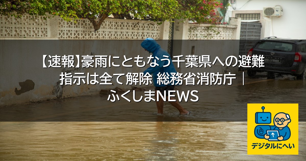 【デジタル庁最新ニュース（外部情報）】 【速報】豪雨にともなう千葉県への避難指示は全て解除 総務省消防庁 | ふくしまNEWS