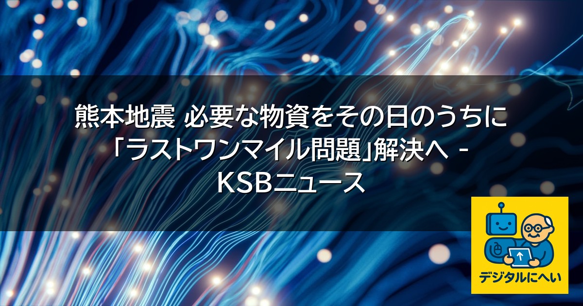 【デジタル庁最新ニュース（外部情報）】 熊本地震 必要な物資をその日のうちに 「ラストワンマイル問題」解決へ – KSBニュース