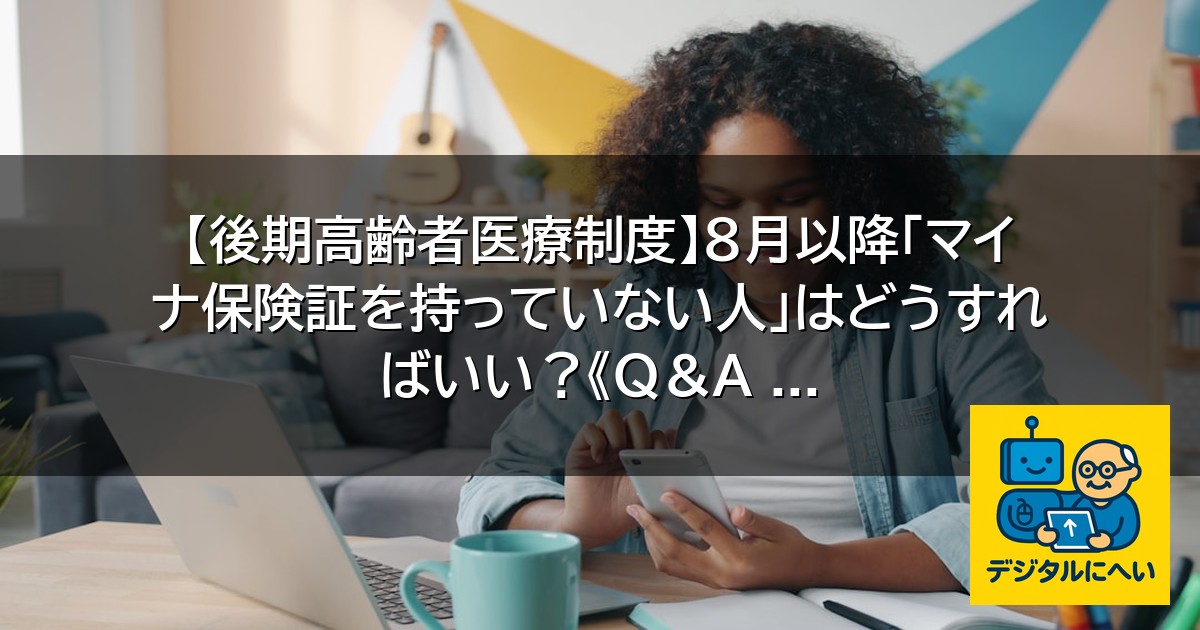 【デジタル庁最新ニュース（外部情報）】 【後期高齢者医療制度】8月以降「マイナ保険証を持っていない人」はどうすればいい？《Q＆A …
