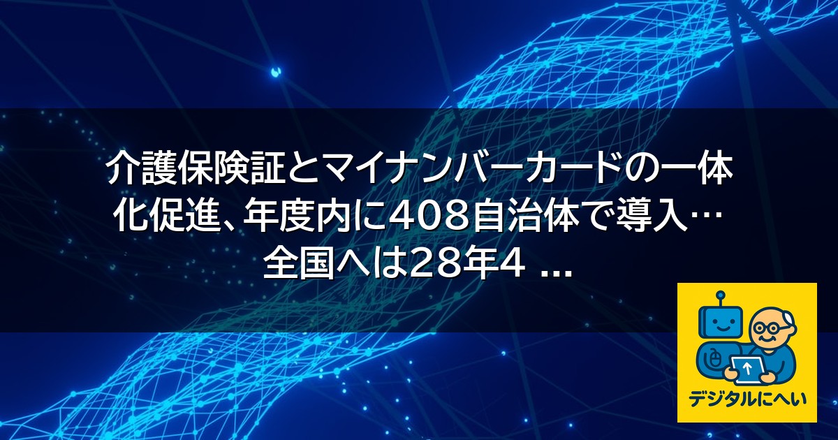 【デジタル庁最新ニュース（外部情報）】 介護保険証とマイナンバーカードの一体化促進、年度内に４０８自治体で導入…全国へは２８年４ …