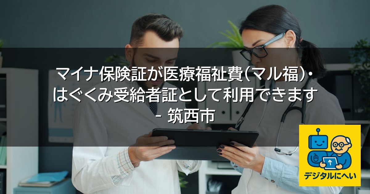 【デジタル庁最新ニュース（外部情報）】 マイナ保険証が医療福祉費（マル福）・はぐくみ受給者証として利用できます – 筑西市