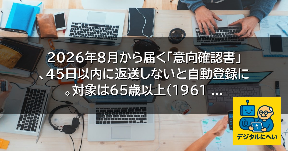 【デジタル庁最新ニュース（外部情報）】 2026年8月から届く「意向確認書」、45日以内に返送しないと自動登録に。対象は65歳以上（1961 …