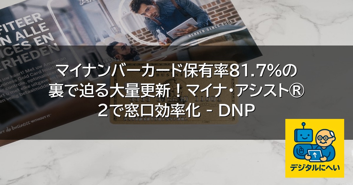 【デジタル庁最新ニュース（外部情報）】 マイナンバーカード保有率81.7％の裏で迫る大量更新！マイナ・アシスト®2で窓口効率化 – DNP