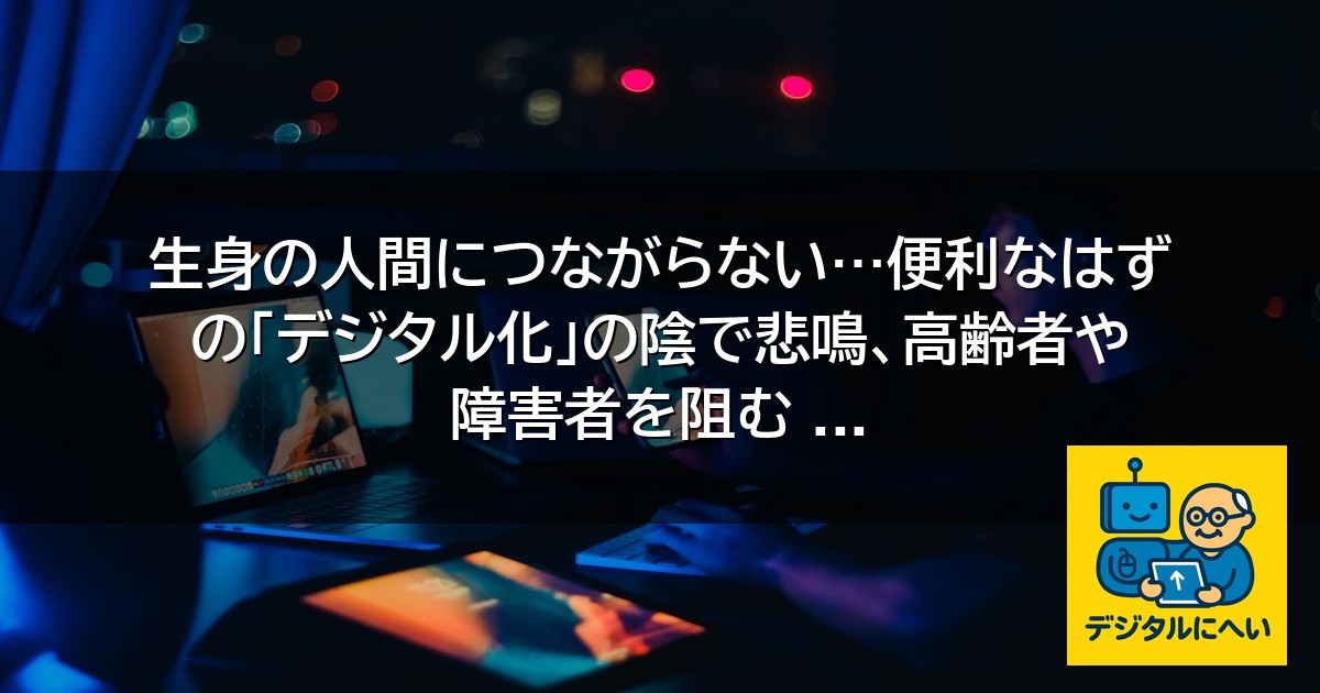【デジタル庁最新ニュース（外部情報）】 生身の人間につながらない…便利なはずの「デジタル化」の陰で悲鳴、高齢者や障害者を阻む …