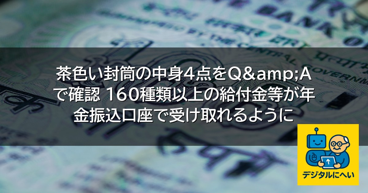 【デジタル庁最新ニュース（外部情報）】 茶色い封筒の中身4点をQ&Aで確認 160種類以上の給付金等が年金振込口座で受け取れるように