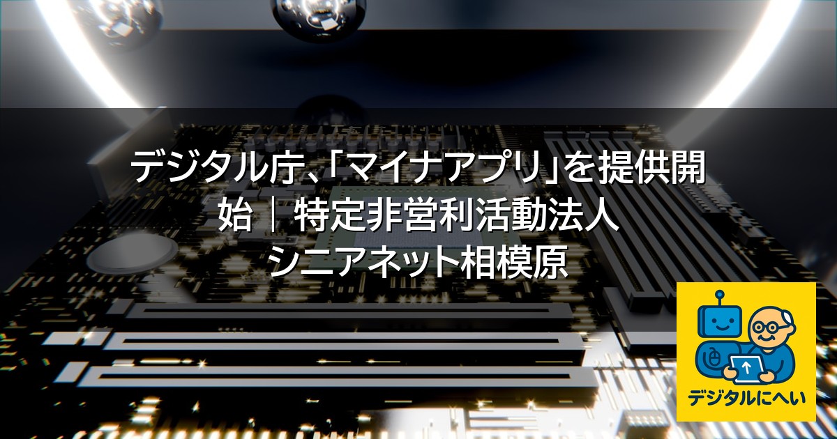 【デジタル庁最新ニュース（外部情報）】 デジタル庁、「マイナアプリ」を提供開始 | 特定非営利活動法人 シニアネット相模原