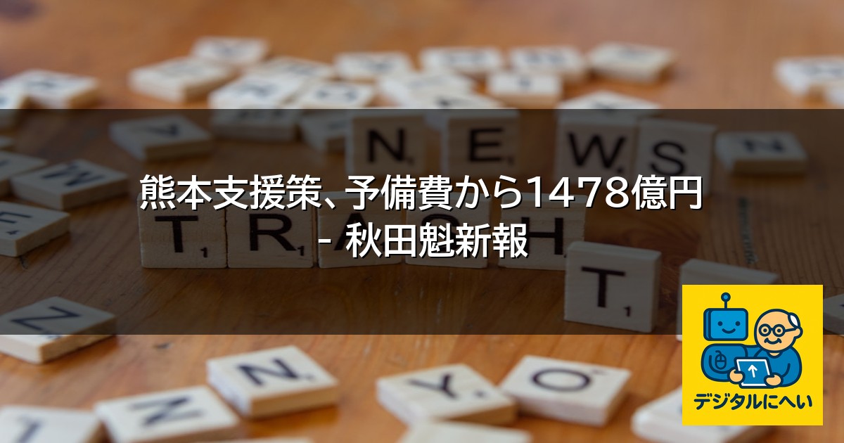 【デジタル庁最新ニュース（外部情報）】 熊本支援策、予備費から１４７８億円 – 秋田魁新報