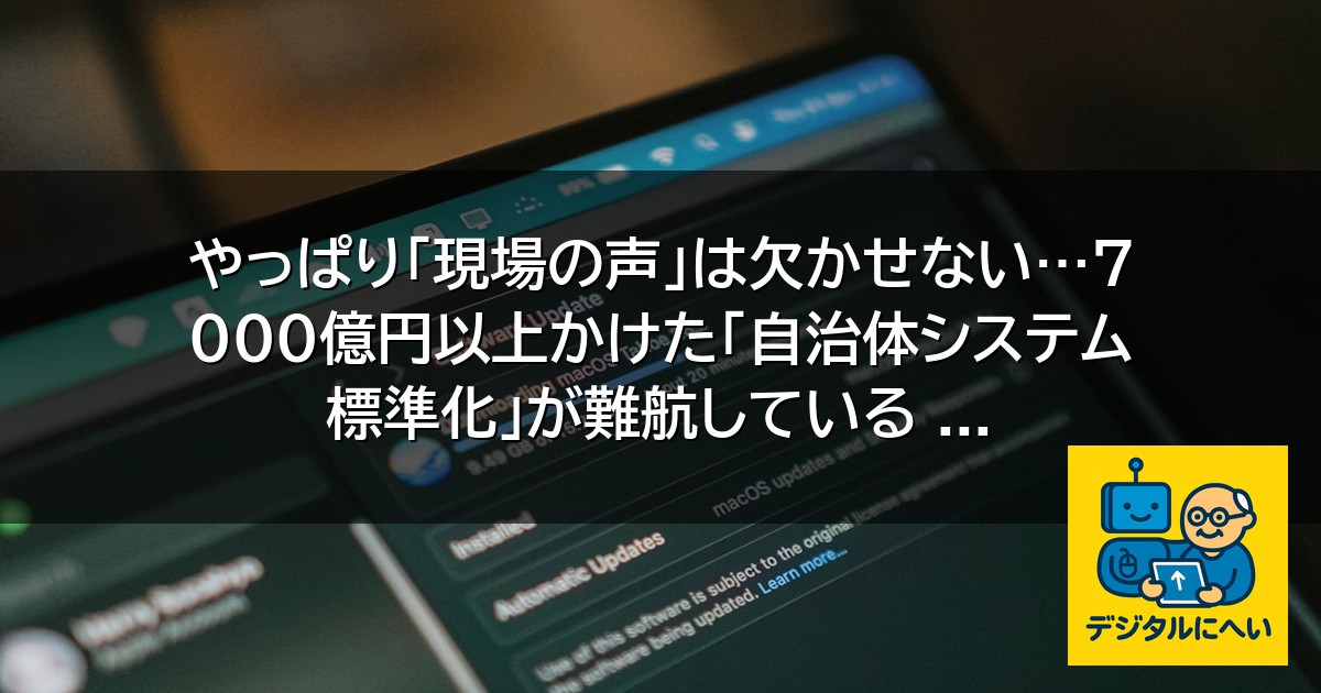 【デジタル庁最新ニュース（外部情報）】 やっぱり｢現場の声｣は欠かせない…7000億円以上かけた｢自治体システム標準化｣が難航している …