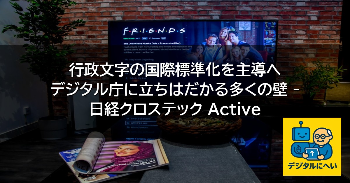 【デジタル庁最新ニュース（外部情報）】 行政文字の国際標準化を主導へ デジタル庁に立ちはだかる多くの壁 – 日経クロステック Active