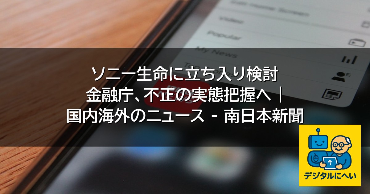 【デジタル庁最新ニュース（外部情報）】 ソニー生命に立ち入り検討 金融庁、不正の実態把握へ | 国内海外のニュース – 南日本新聞
