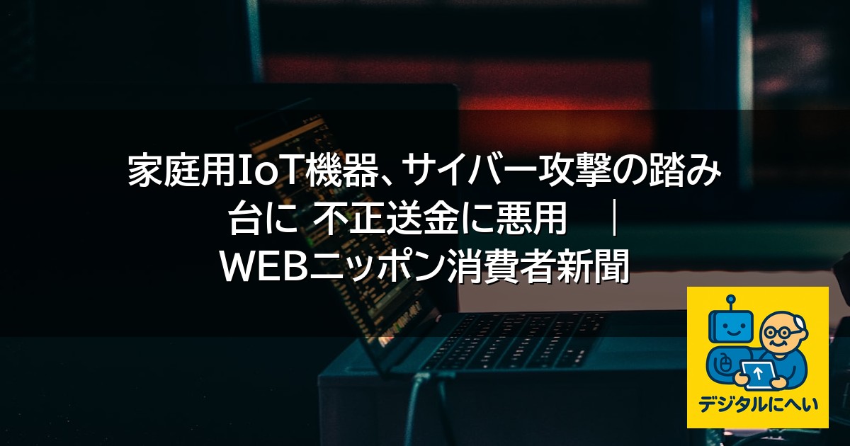 【デジタル庁最新ニュース（外部情報）】 家庭用IoT機器、サイバー攻撃の踏み台に 不正送金に悪用   | WEBニッポン消費者新聞