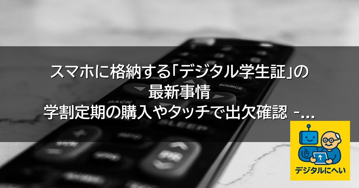 【デジタル庁最新ニュース（外部情報）】 スマホに格納する「デジタル学生証」の最新事情 学割定期の購入やタッチで出欠確認 – ITmedia