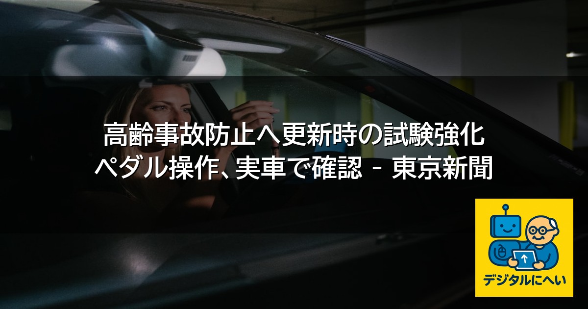 【デジタル庁最新ニュース（外部情報）】 高齢事故防止へ更新時の試験強化 ペダル操作、実車で確認 – 東京新聞