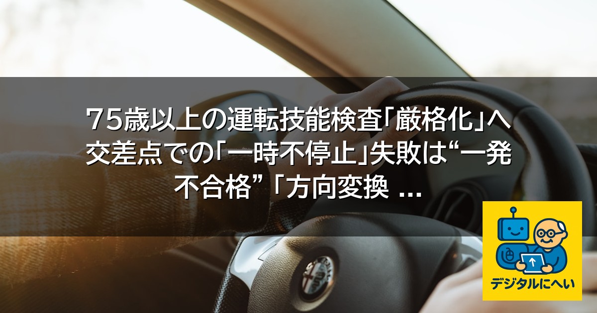 【デジタル庁最新ニュース（外部情報）】 75歳以上の運転技能検査「厳格化」へ 交差点での「一時不停止」失敗は“一発不合格” 「方向変換 …