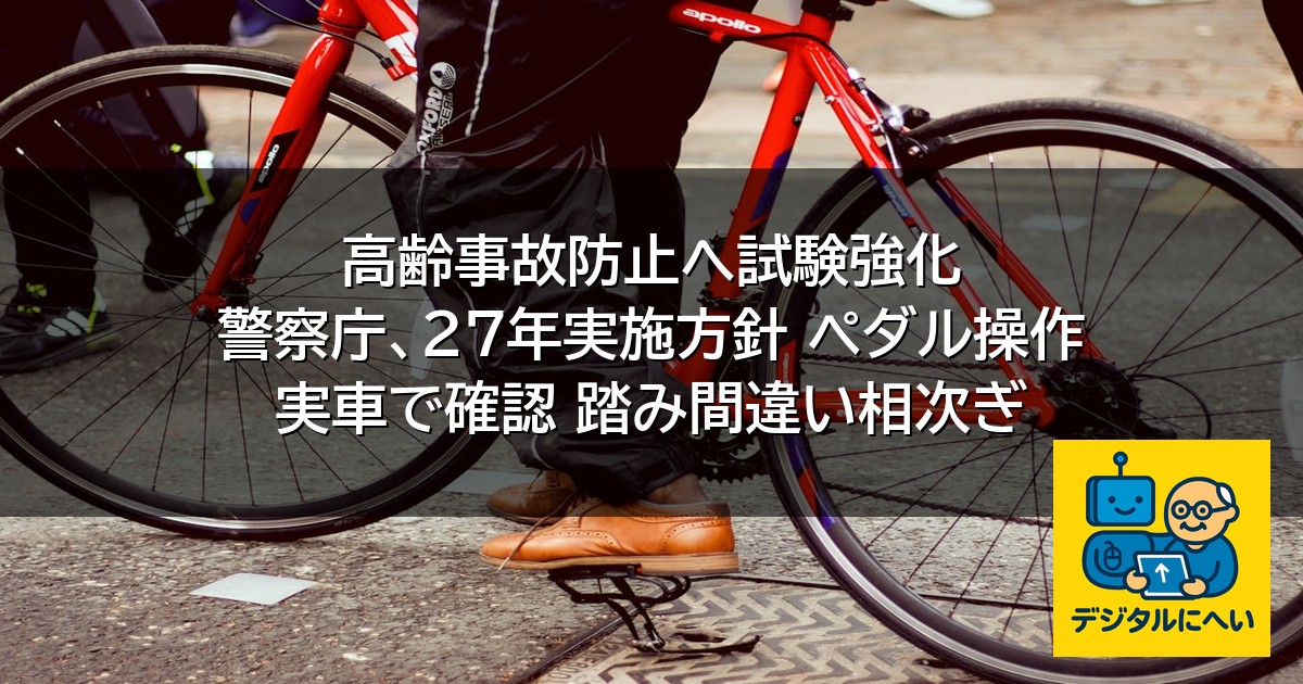 【デジタル庁最新ニュース（外部情報）】 高齢事故防止へ試験強化 警察庁、２７年実施方針 ペダル操作 実車で確認 踏み間違い相次ぎ