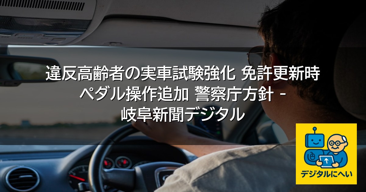 【デジタル庁最新ニュース（外部情報）】 違反高齢者の実車試験強化 免許更新時 ペダル操作追加 警察庁方針 – 岐阜新聞デジタル