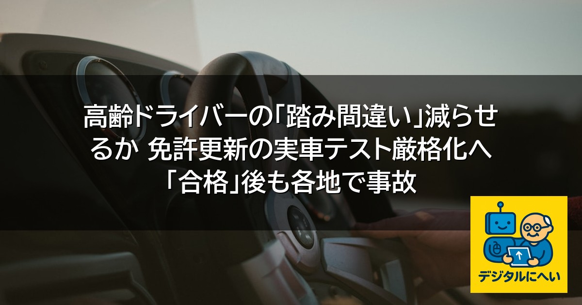 【デジタル庁最新ニュース（外部情報）】 高齢ドライバーの「踏み間違い」減らせるか 免許更新の実車テスト厳格化へ 「合格」後も各地で事故