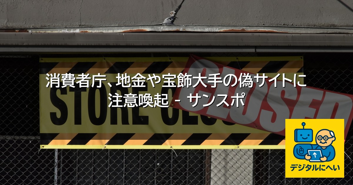 【デジタル庁最新ニュース（外部情報）】 消費者庁、地金や宝飾大手の偽サイトに注意喚起 – サンスポ