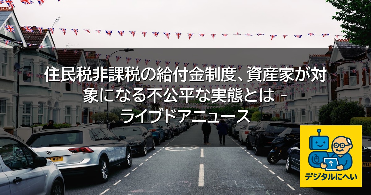 【デジタル庁最新ニュース（外部情報）】 住民税非課税の給付金制度、資産家が対象になる不公平な実態とは – ライブドアニュース
