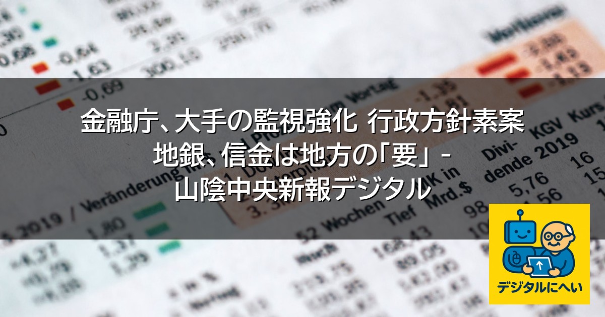 【デジタル庁最新ニュース（外部情報）】 金融庁、大手の監視強化 行政方針素案 地銀、信金は地方の「要」 – 山陰中央新報デジタル