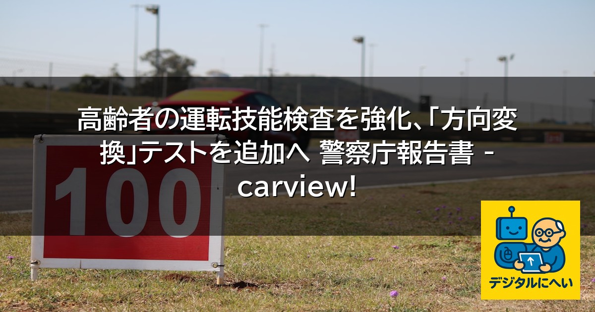 【デジタル庁最新ニュース（外部情報）】 高齢者の運転技能検査を強化、「方向変換」テストを追加へ 警察庁報告書 – carview!