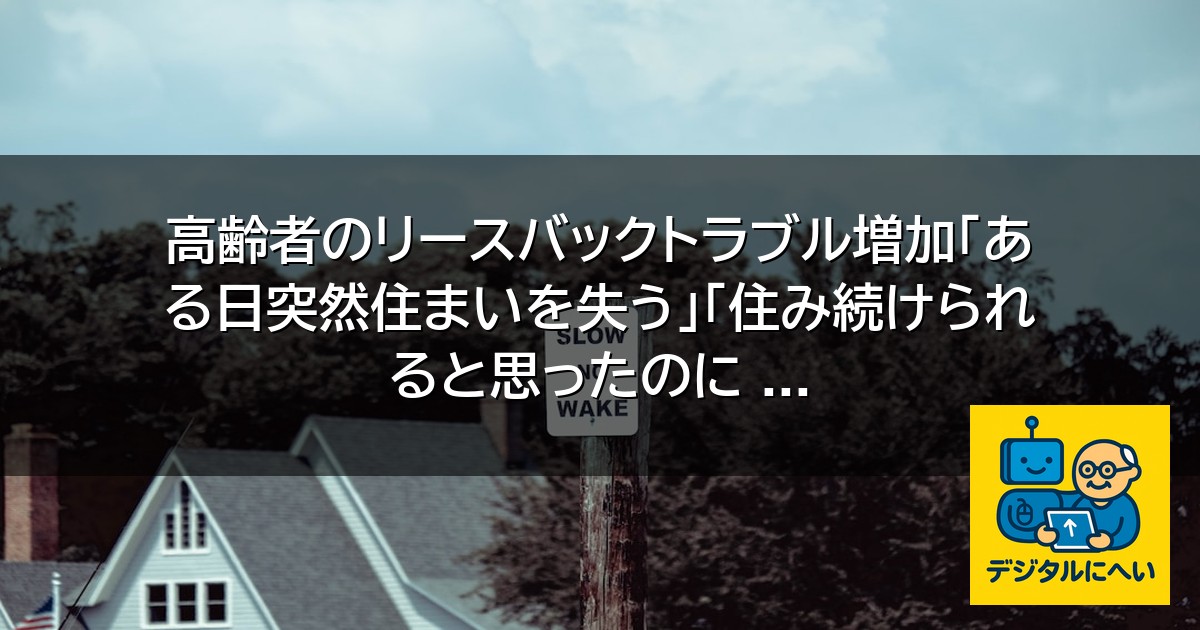 【デジタル庁最新ニュース（外部情報）】 高齢者のリースバックトラブル増加「ある日突然住まいを失う」「住み続けられると思ったのに …