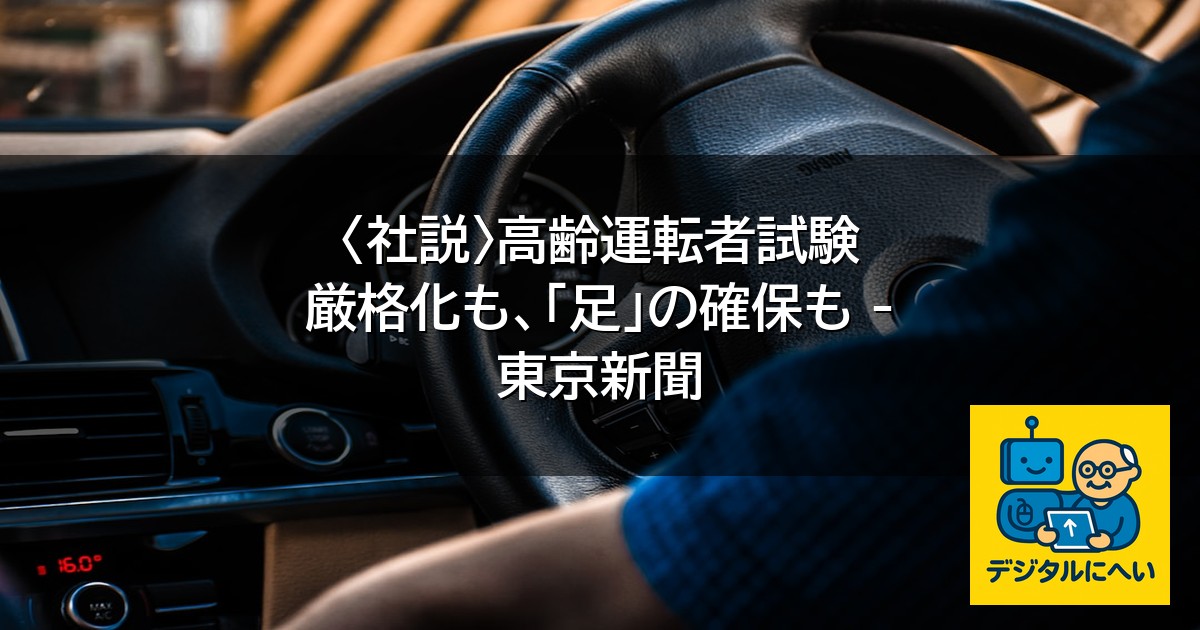 【デジタル庁最新ニュース（外部情報）】 〈社説〉高齢運転者試験 厳格化も、「足」の確保も – 東京新聞