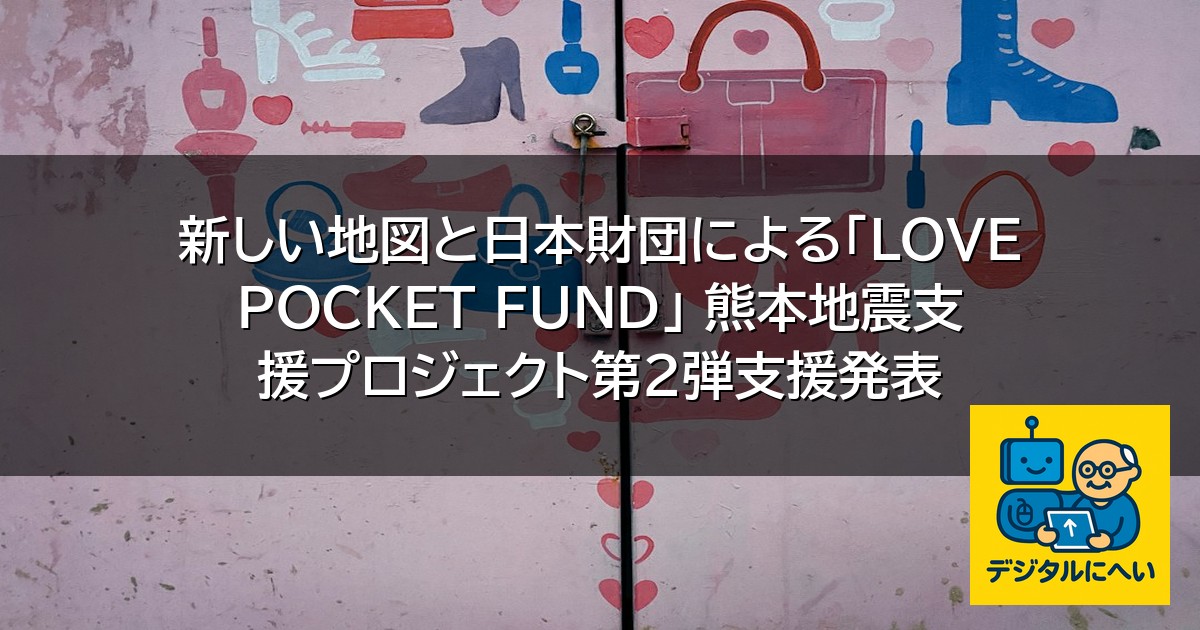 【デジタル庁最新ニュース（外部情報）】 新しい地図と日本財団による「LOVE POCKET FUND」 熊本地震支援プロジェクト第２弾支援発表